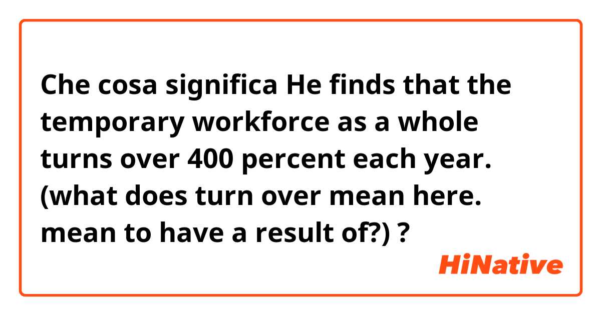 Che cosa significa He finds that the temporary workforce as a whole turns over 400 percent each year.
 (what does turn over mean here.  mean to have a result  of?)?