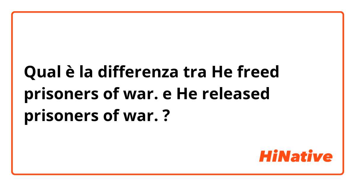 Qual è la differenza tra  He freed prisoners of war. e He released prisoners of war. ?