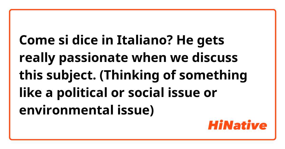 Come si dice in Italiano? He gets really passionate when we discuss this subject. 

 (Thinking of something like a political or social issue or environmental issue) 