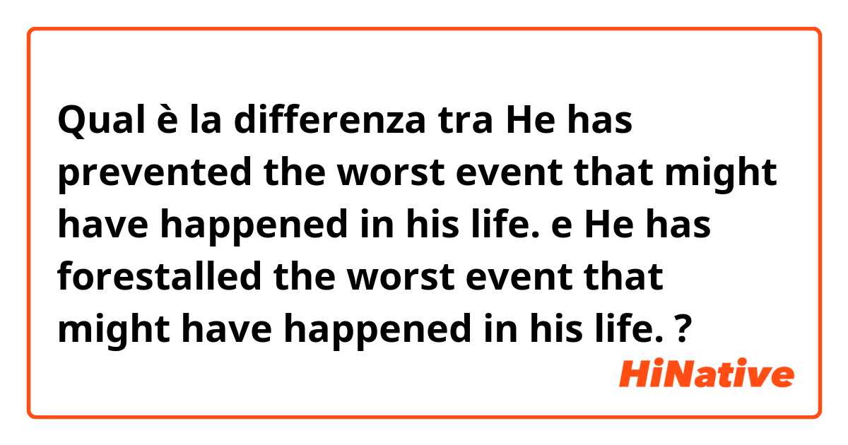 Qual è la differenza tra  He has prevented the worst event that might have happened in his life. e He has forestalled the worst event that might have happened in his life. ?