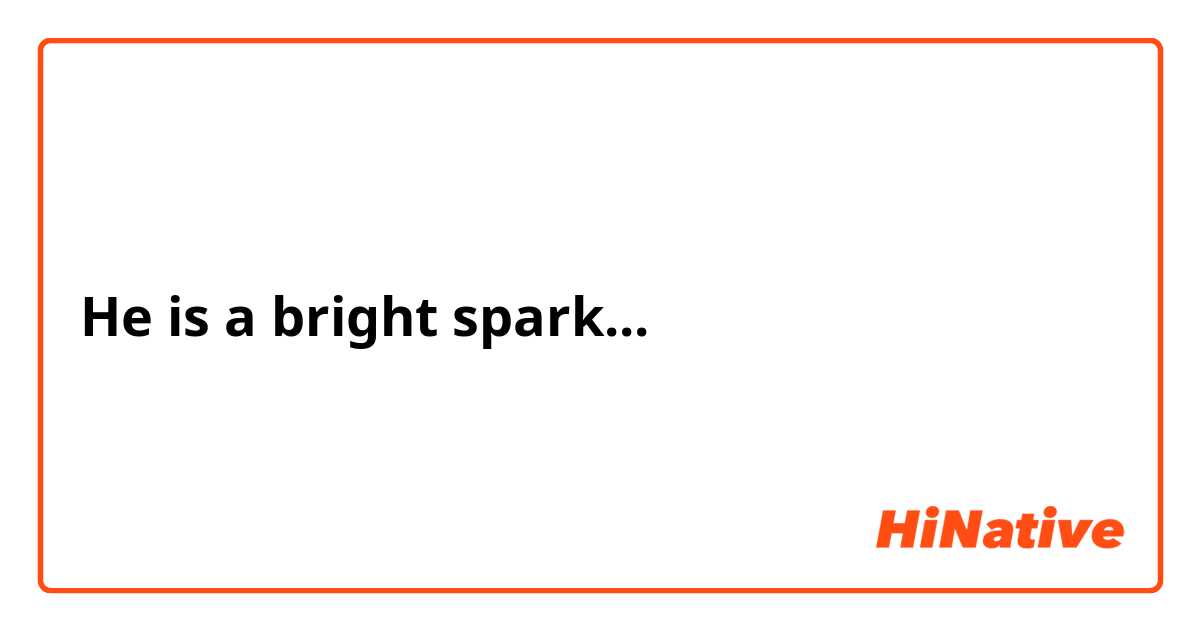 He is a bright spark...