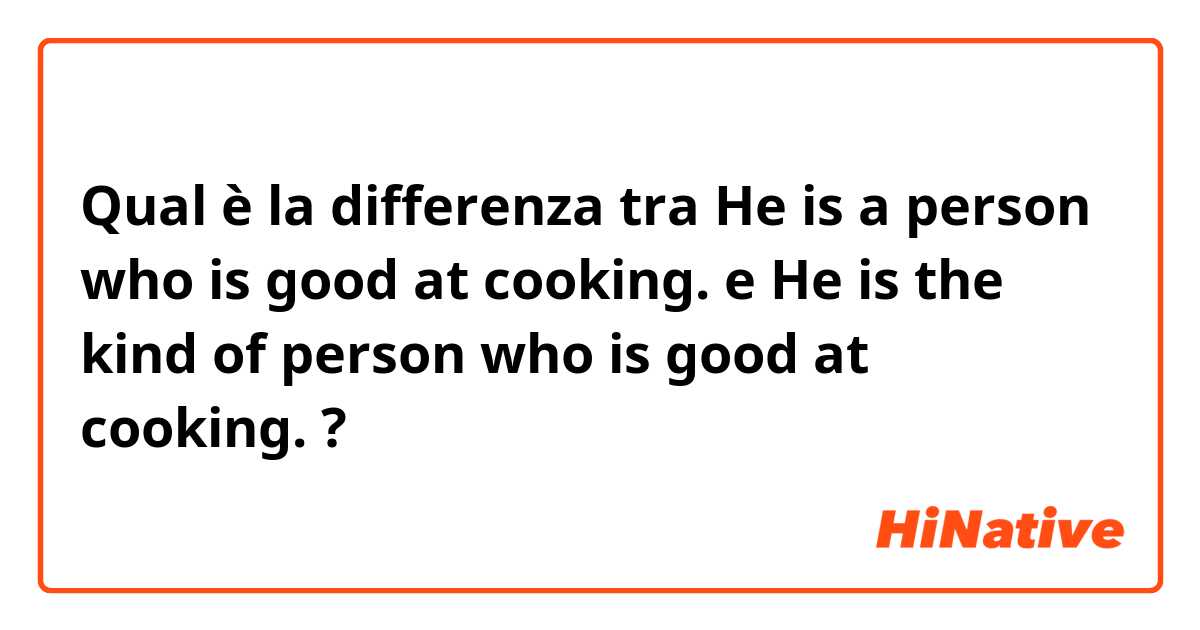 Qual è la differenza tra  He is a person who is good at cooking. e He is the kind of person who is good at cooking. ?