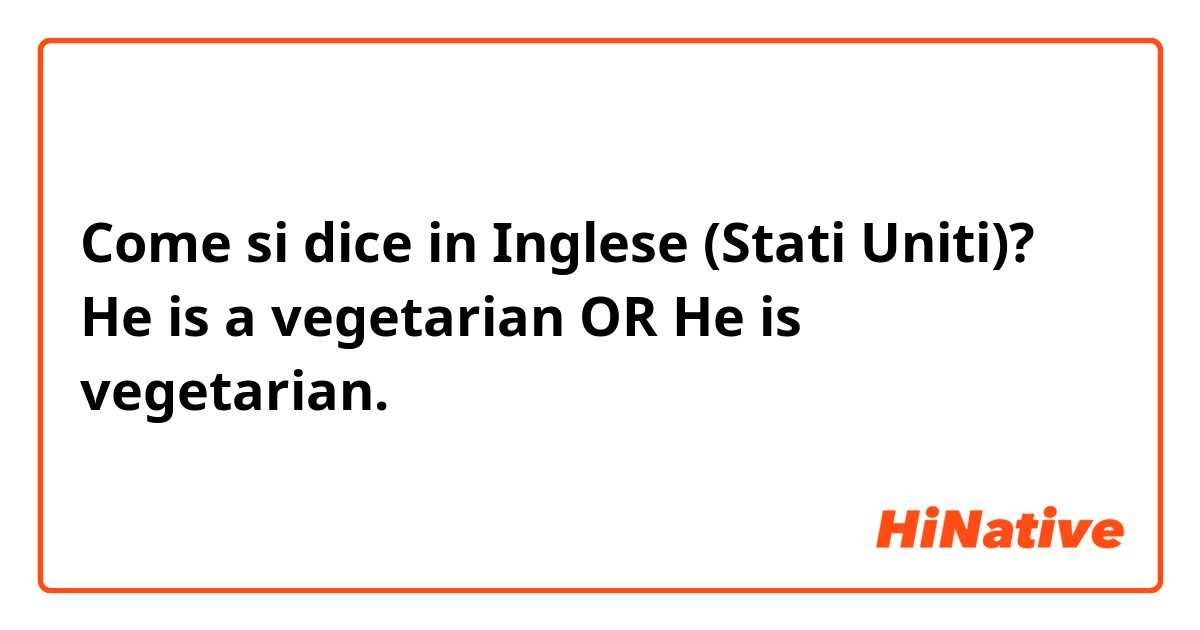 Come si dice in Inglese (Stati Uniti)? He is a vegetarian OR He is vegetarian. 