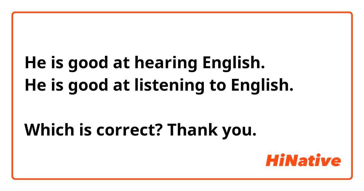 He is good at hearing English.
He is good at listening to English. 

Which is correct? Thank you.