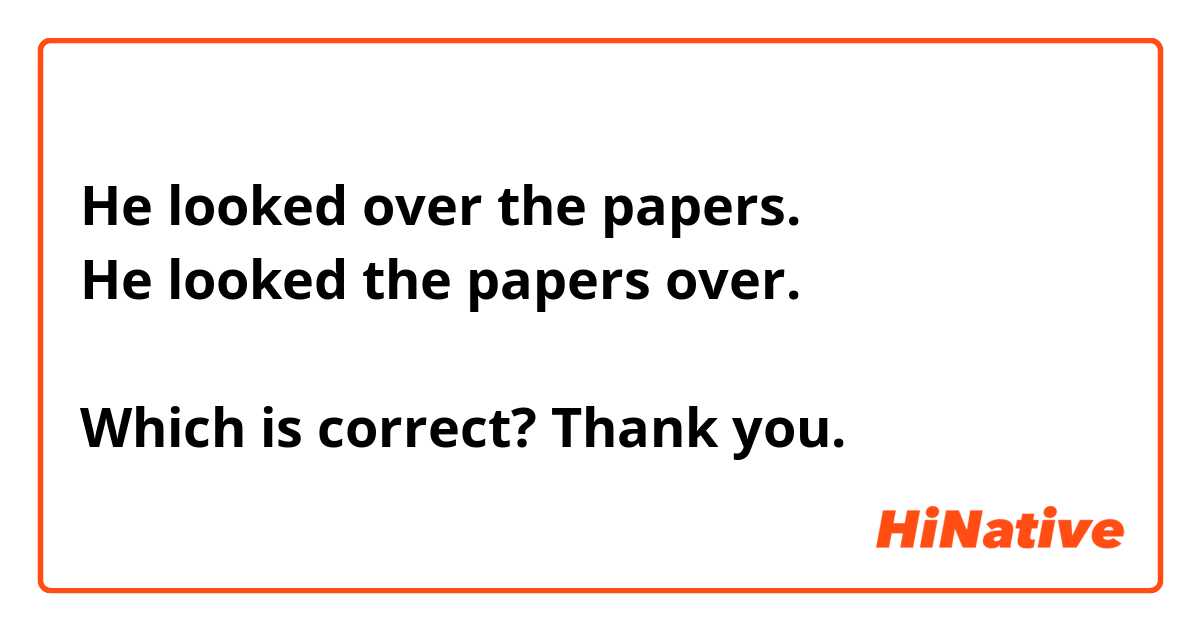 He looked over the papers. 
He looked the papers over. 

Which is correct? Thank you. 