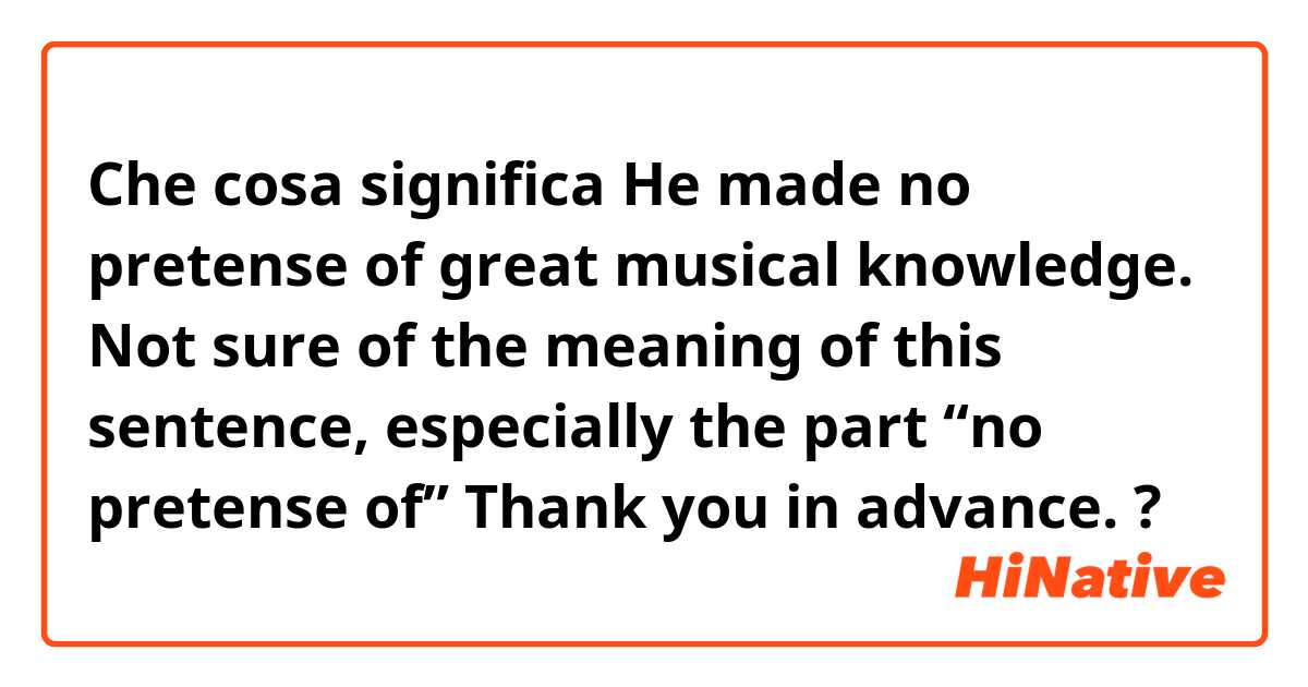 Che cosa significa He made no pretense of great musical knowledge.

Not sure of the meaning of this sentence, especially the part “no pretense of”
Thank you in advance. ?