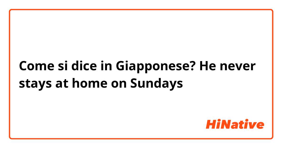 Come si dice in Giapponese? He never stays at home on Sundays