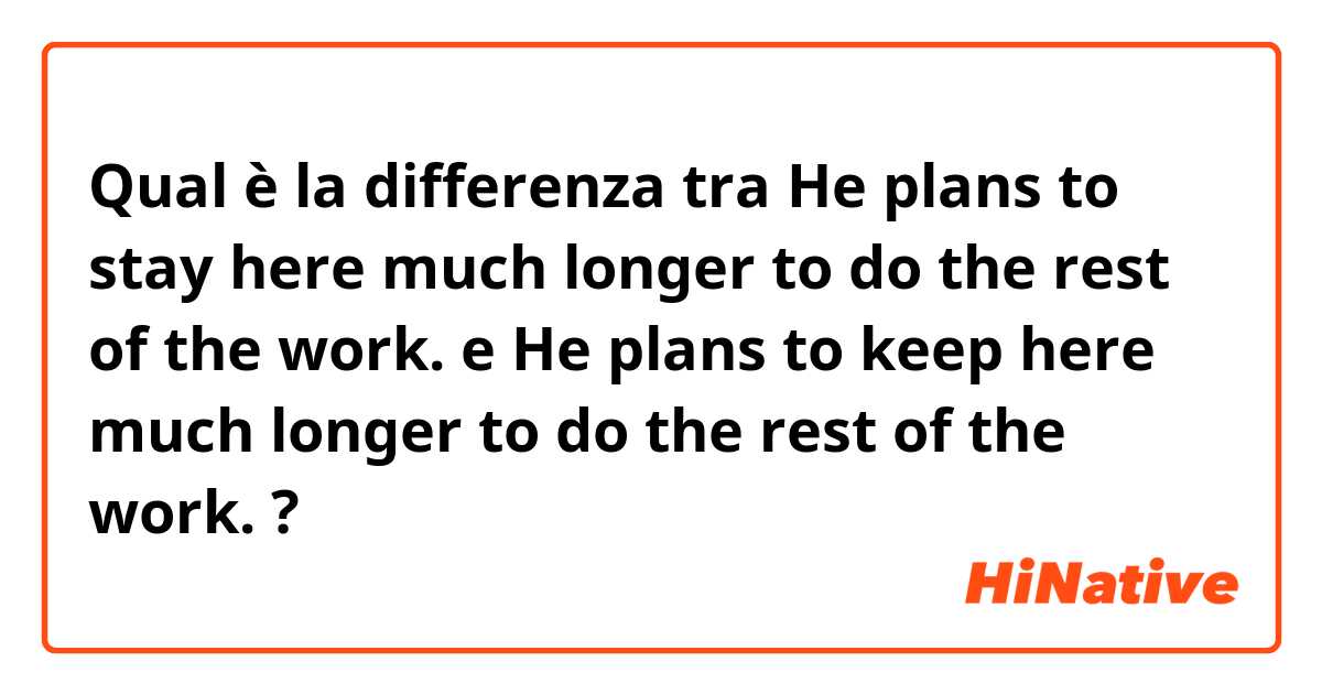 Qual è la differenza tra  He plans to stay here much longer to do the rest of the work. e He plans to keep here much longer to do the rest of the work. ?