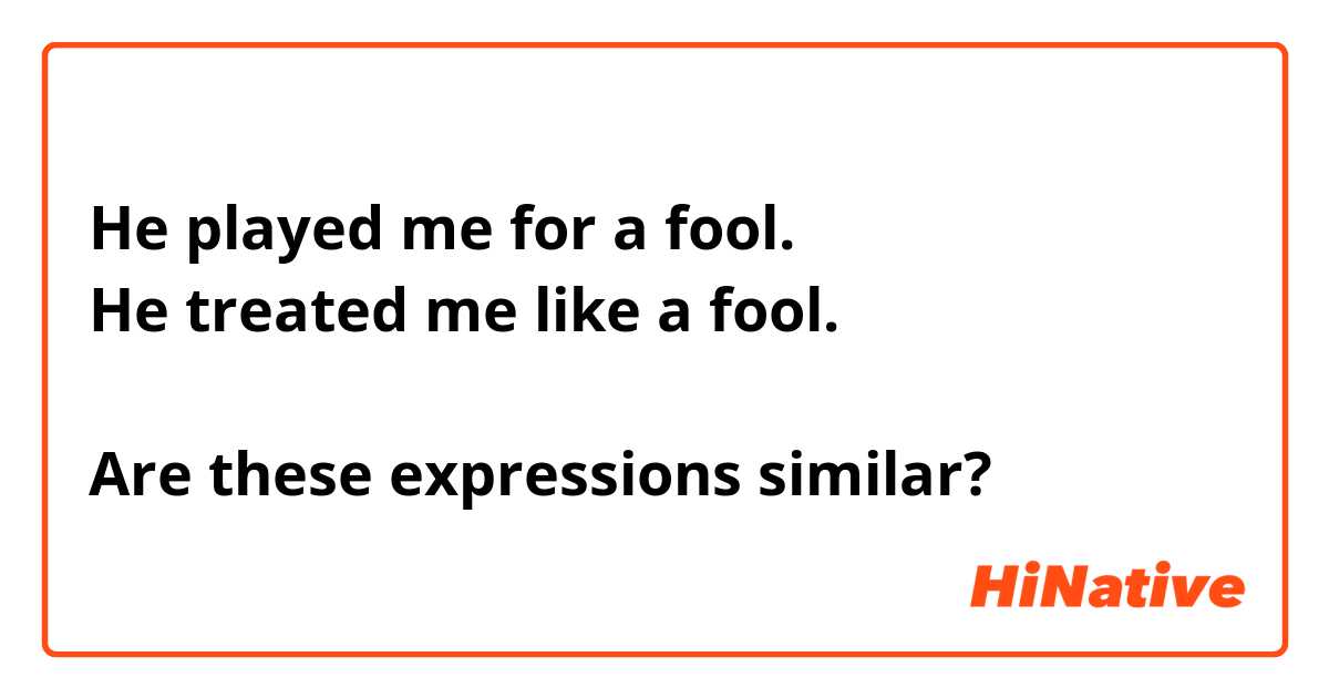 He played me for a fool.
He treated me like a fool.

Are these expressions similar?