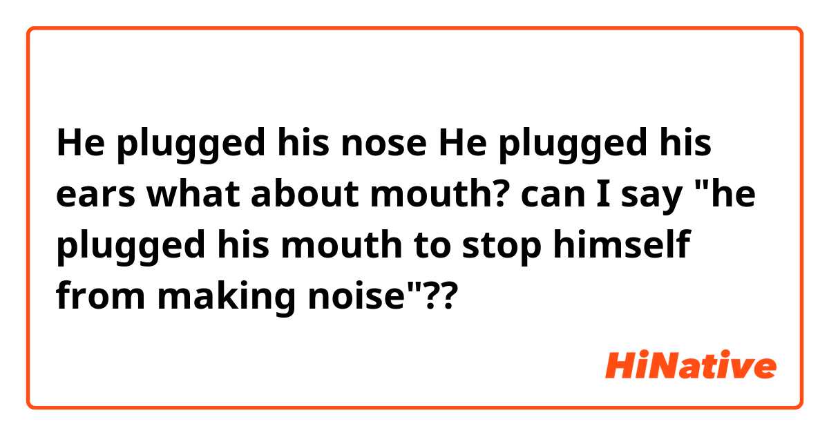 He plugged his nose
He plugged his ears

what about mouth?
can I say "he plugged his mouth to stop himself from making noise"??