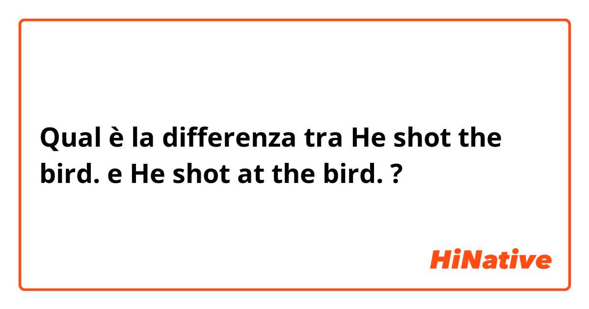 Qual è la differenza tra  He shot the bird. e He shot at the bird. ?