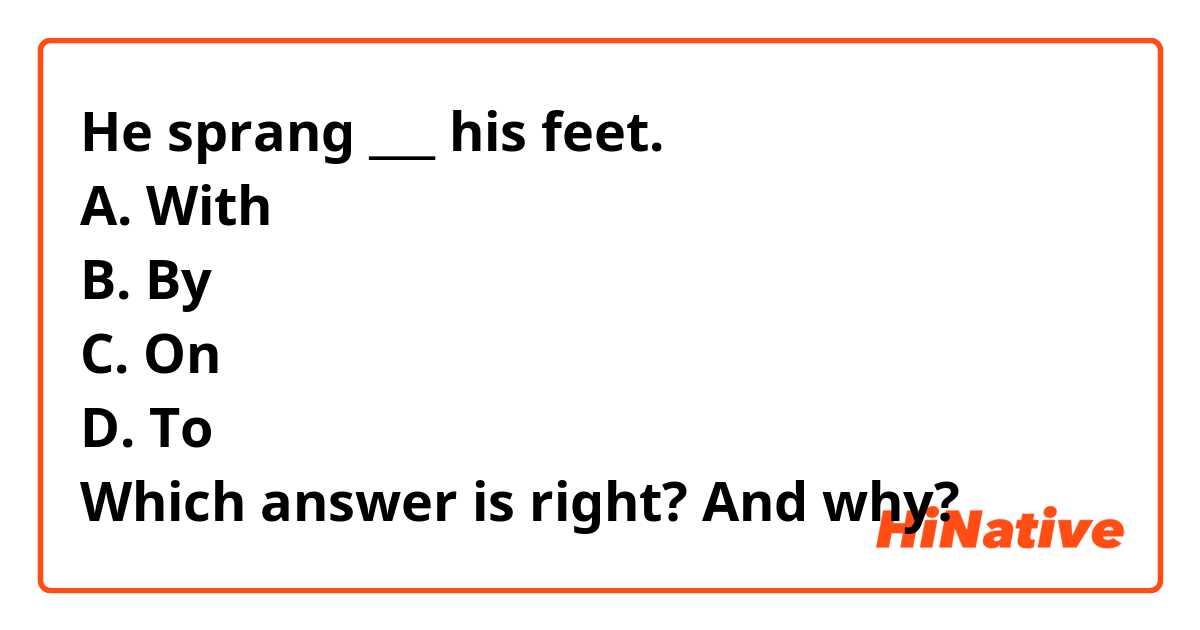 He sprang ___ his feet. 
A. With
B. By
C. On
D. To
Which answer is right? And why?