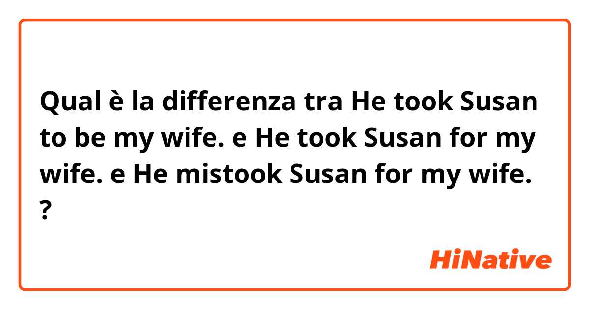 Qual è la differenza tra  He took Susan to be my wife. e He took Susan for my wife. e He mistook Susan for my wife. ?