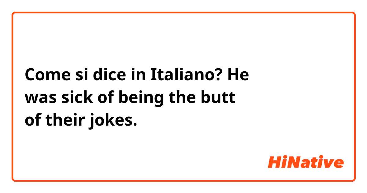 Come si dice in Italiano? He was sick of being the butt of their jokes.