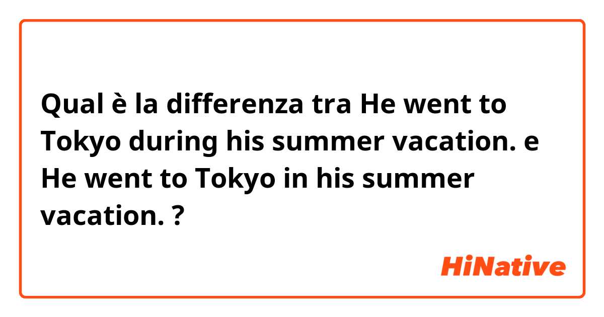 Qual è la differenza tra  He went to Tokyo during his summer vacation. e He went to Tokyo in his summer vacation. ?