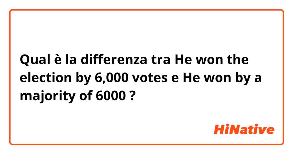Qual è la differenza tra  He won the election by 6,000 votes e He won by a majority of 6000 ?