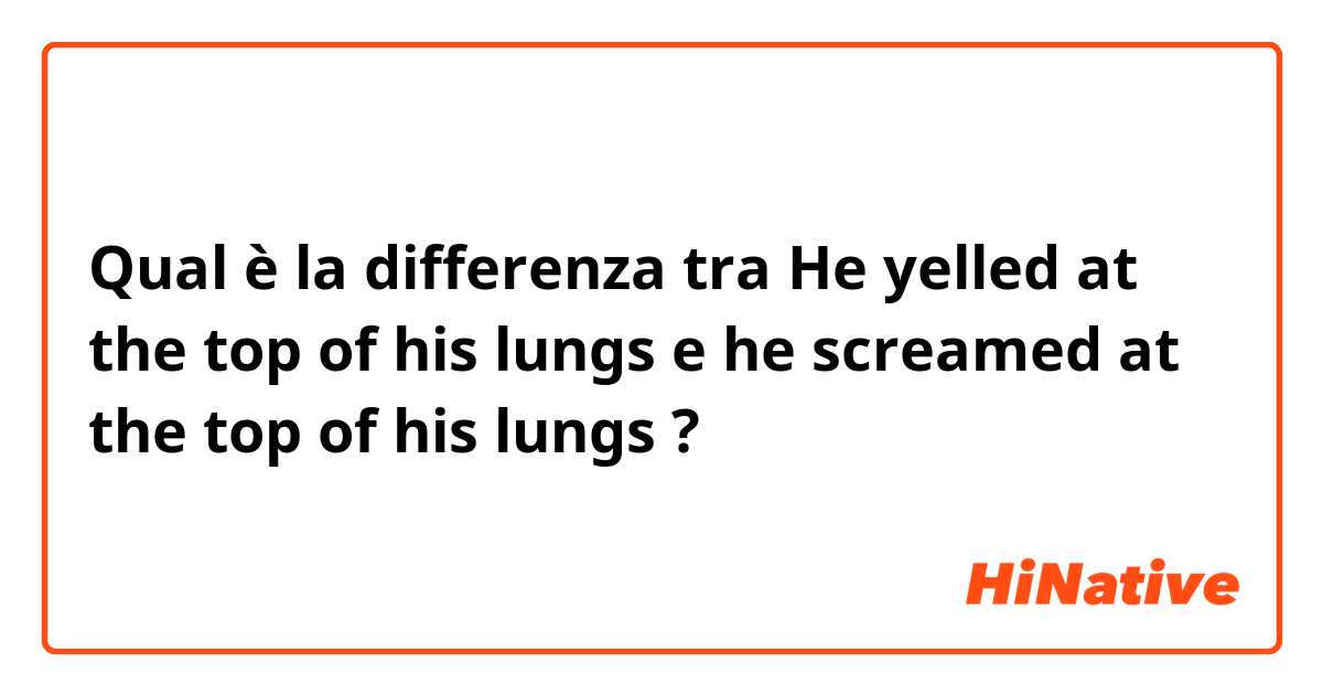 Qual è la differenza tra  He yelled at the top of his lungs e he screamed at the top of his lungs ?