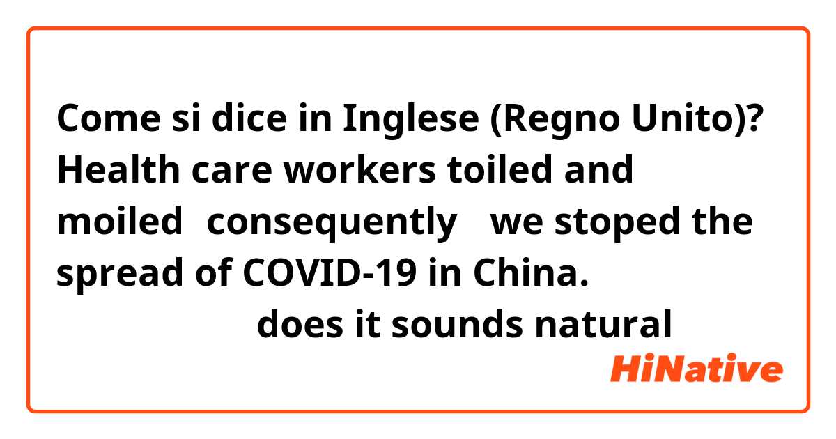 Come si dice in Inglese (Regno Unito)?  Health care workers toiled and moiled，consequently ，we stoped the spread of COVID-19 in China. 这个听起来自然吗？does it sounds natural？