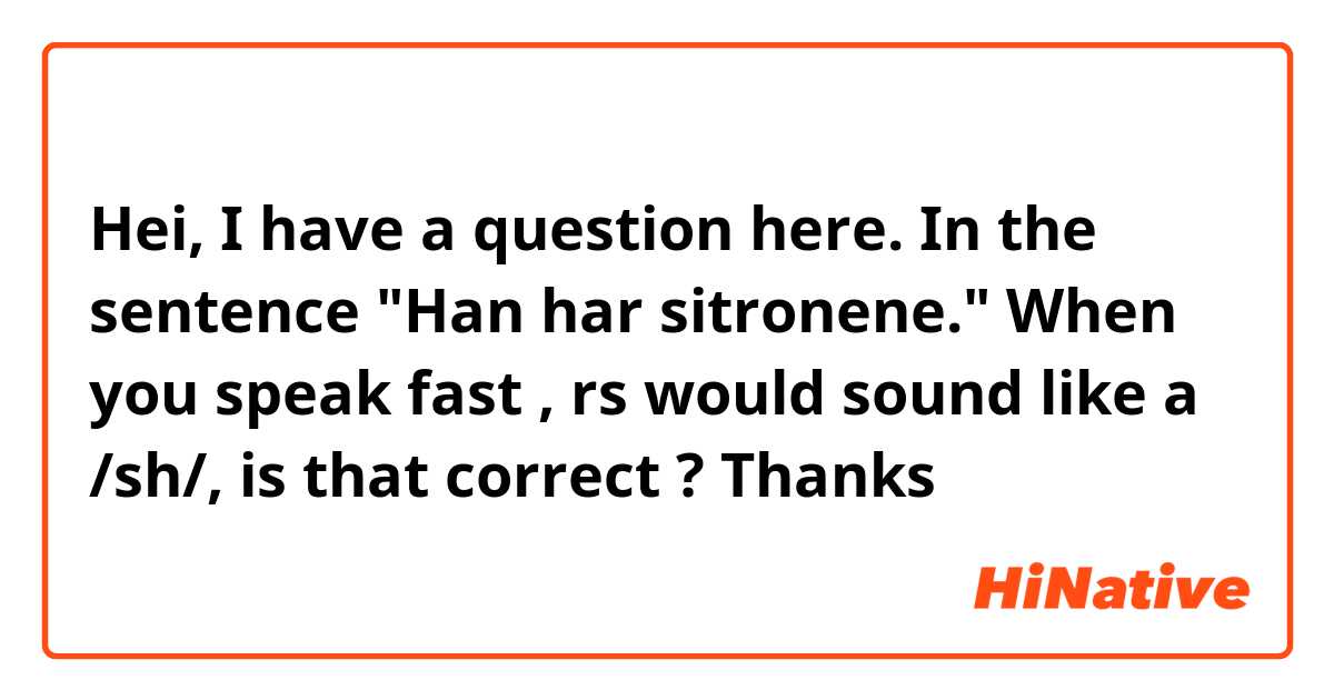 Hei, I have a question here. 
In the sentence "Han har sitronene." 
When you speak fast , rs would sound like a /sh/, is that correct ?
Thanks