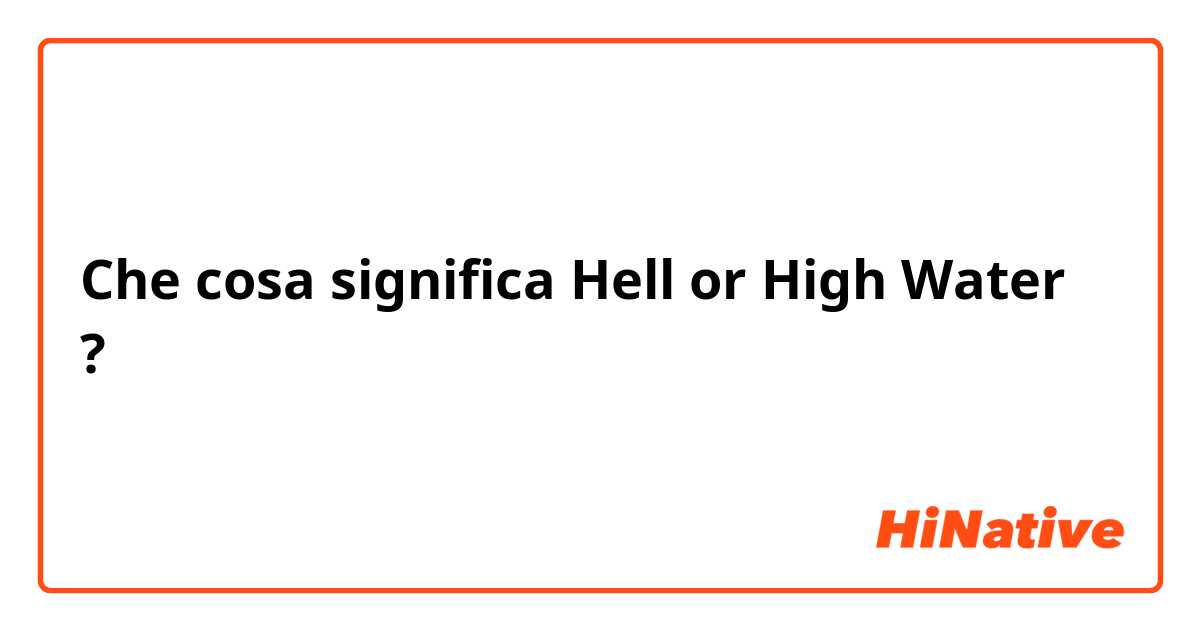 Che cosa significa Hell or High Water?