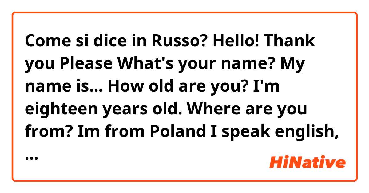 Come si dice in Russo? Hello!
Thank you
Please
What's your name?
My name is...
How old are you?
I'm eighteen years old.
Where are you from?
Im from Poland
I speak english, Polish, french, spanish and a little russian.

And how to pronounce it?
