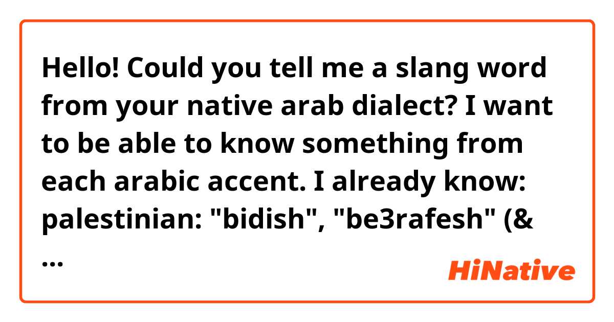 Hello! Could you tell me a slang word from your native arab dialect? I want to be able to know something from each arabic accent. I already know:
palestinian: "bidish", "be3rafesh" (& t4el = sandal?)
egyptian: a lot of curse words 😬 "(enta) gazma" etc 😂
moroccoan: the dialect is called "deriya" or "derja", so thats onr word that i know
iraqi: everything ends with the "j/خ" sound 😂😭 

Could you tell me more? just some common words or phrases that would make someone from your country feel like "omg you know my country" you know? 😂😂
shukran aulii