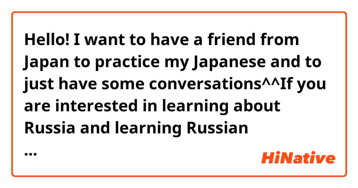 Hello! I want to have a friend from Japan to practice my Japanese and to just have some conversations^^If you are interested in learning about Russia and learning Russian language, I will help. It will be better if you’re a minor😅