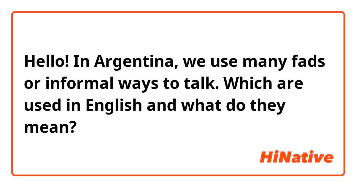 Hello! In Argentina, we use many fads or informal ways to talk. Which are used in English and what do they mean?
