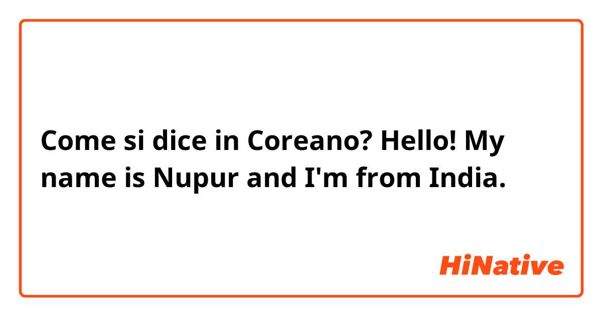Come si dice in Coreano? Hello! My name is Nupur and I'm from India. 
