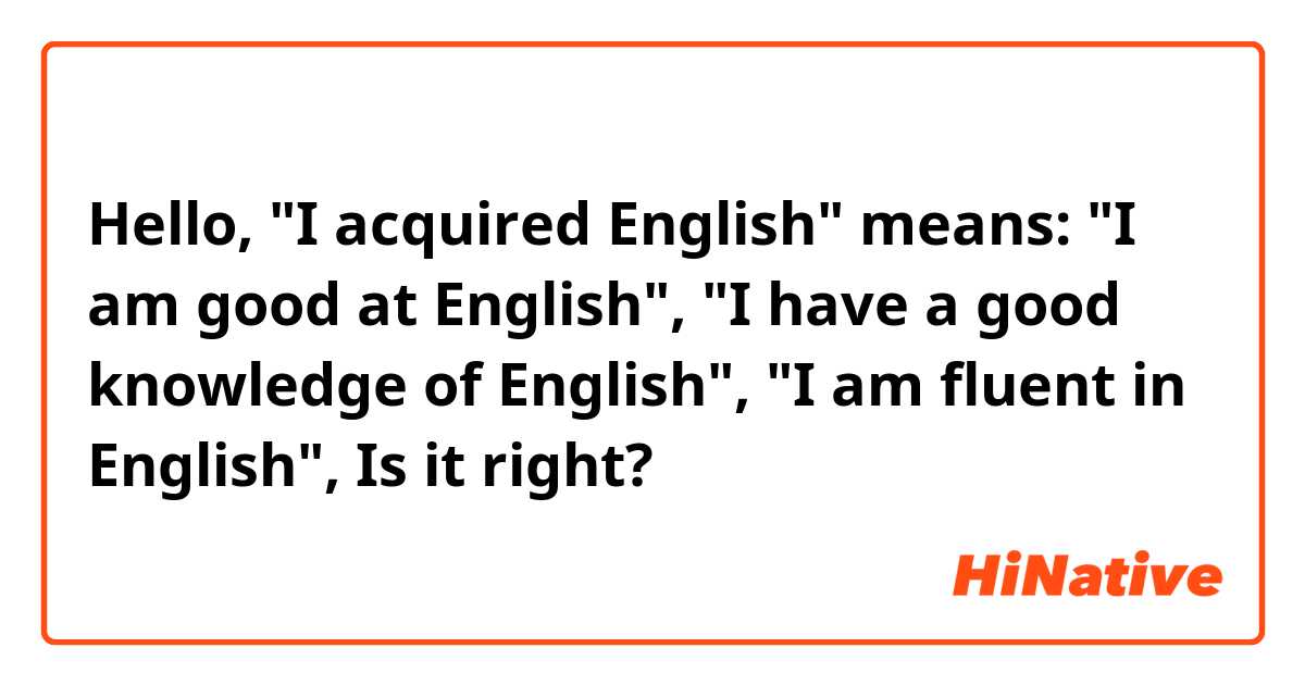 Hello, "I acquired English" means: "I am good at English", "I have a good knowledge of English", "I am fluent in English", Is it right?