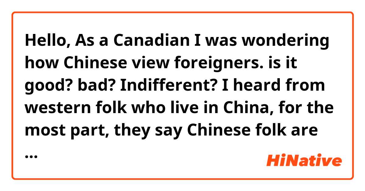 Hello, As a Canadian I was wondering how Chinese view foreigners. is it good? bad? Indifferent?
I heard from western folk who live in China, for the most part, they say Chinese folk are very kind, however I'd also like to know a Chinese native's view.

Thank you for taking the time to read and answer. ☺