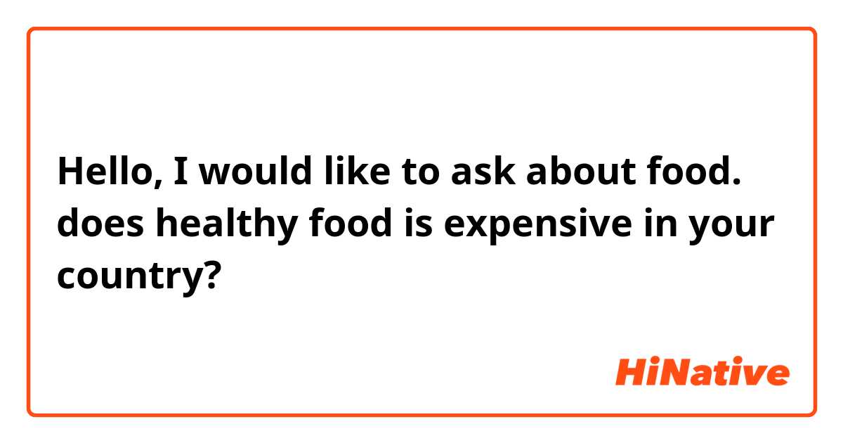 Hello, I would like to ask about food. does healthy food is expensive in your country?