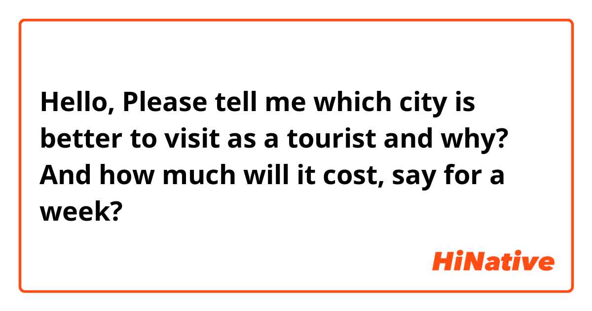 Hello, Please tell me which city is better to visit as a tourist and why? And how much will it cost, say for a week?