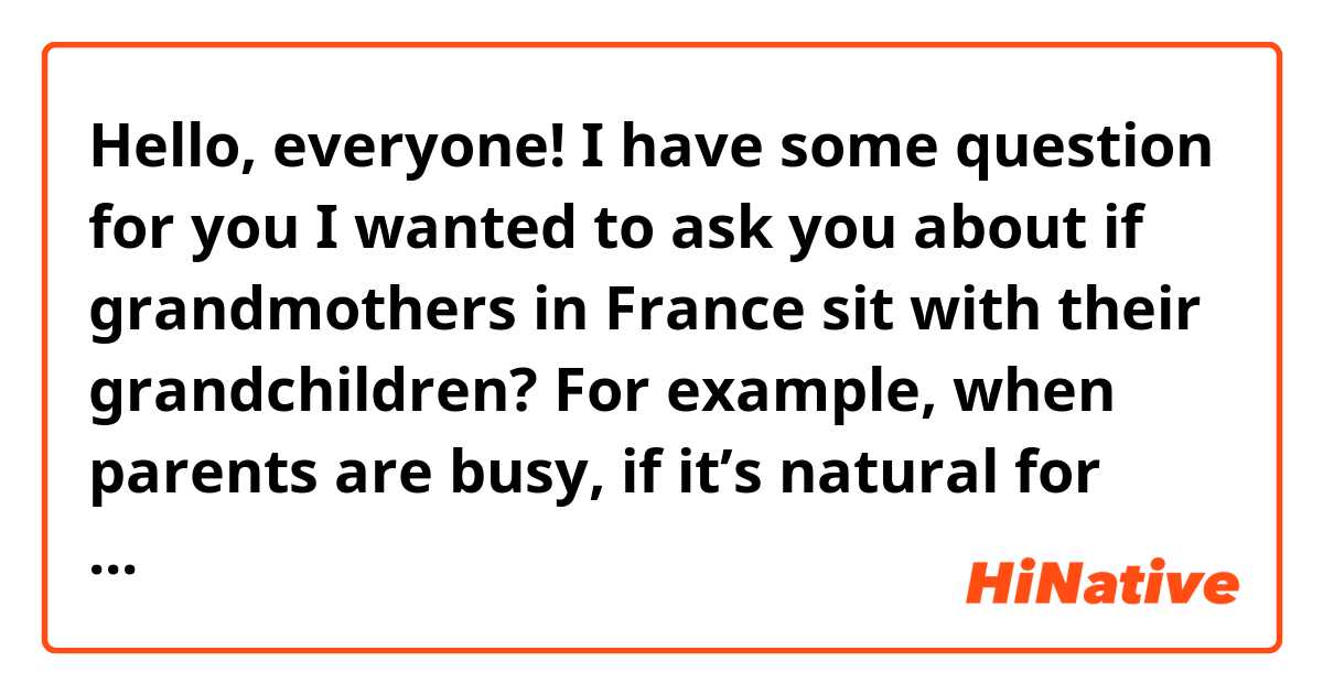 Hello, everyone!
I have some question for you 
I wanted to ask you about if grandmothers in France sit with their grandchildren? For example, when parents are busy, if it’s natural for you to give children to grandma. Is that natural or not?
