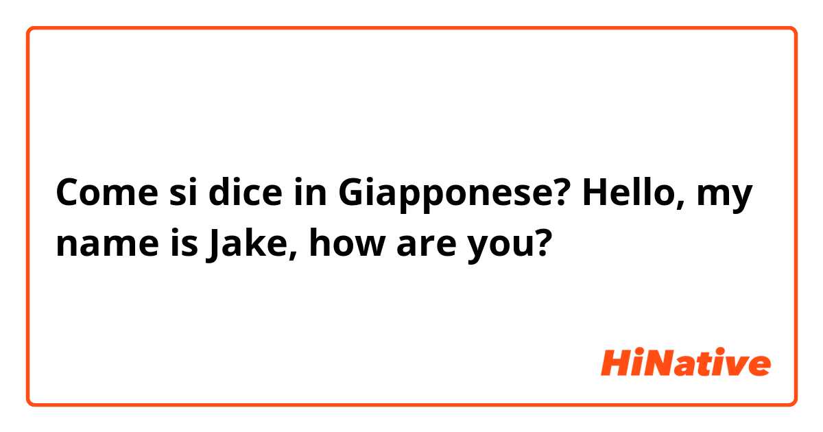 Come si dice in Giapponese? Hello, my name is Jake, how are you?