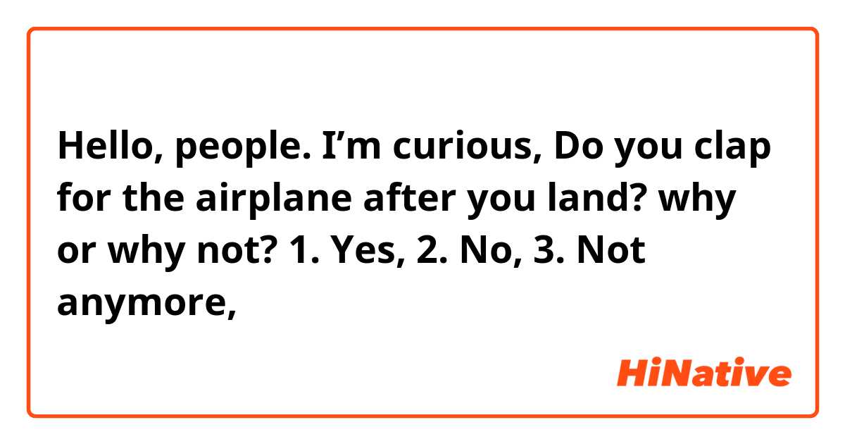Hello, people. I’m curious, Do you clap for the airplane after you land? why or why not?

1. Yes,
2. No,
3. Not anymore,