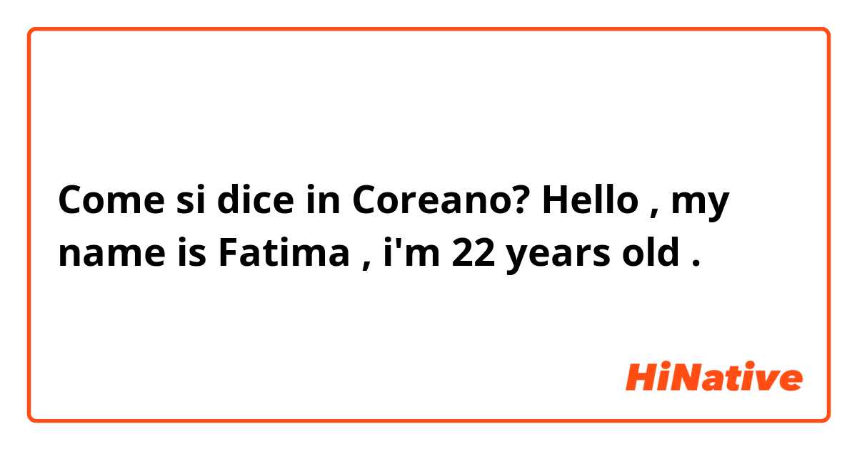 Come si dice in Coreano?  Hello , my name is Fatima , i'm 22 years old .  