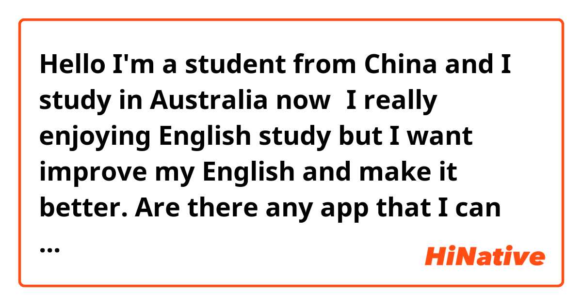 Hello 😊😊I'm a student from China and I study in Australia now，I really enjoying English study but I want improve my English and make it better. Are there any app that I can practice my English and learn more?😃