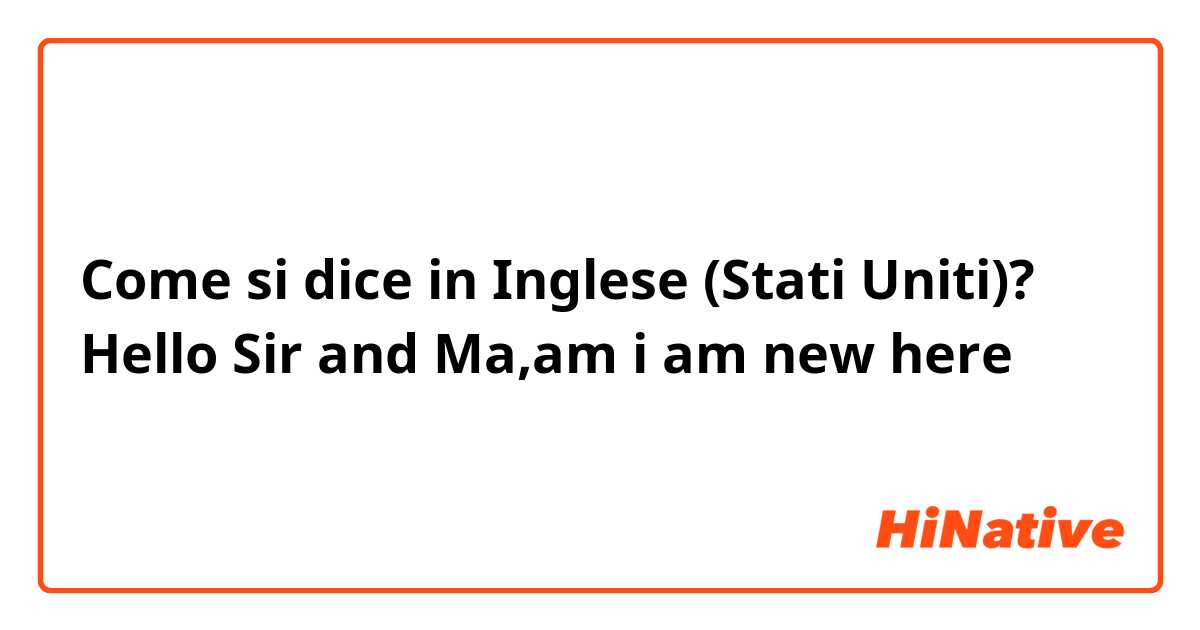 Come si dice in Inglese (Stati Uniti)? Hello Sir and Ma,am i am new here