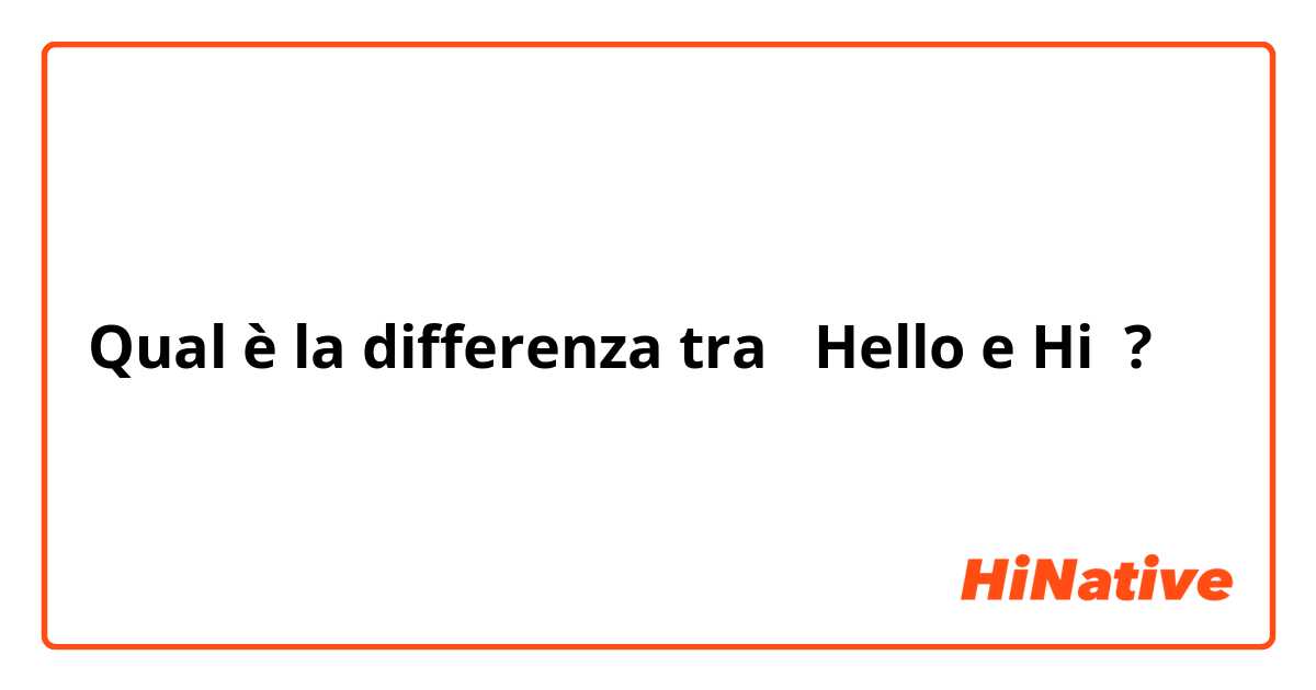 Qual è la differenza tra  Hello e Hi ?