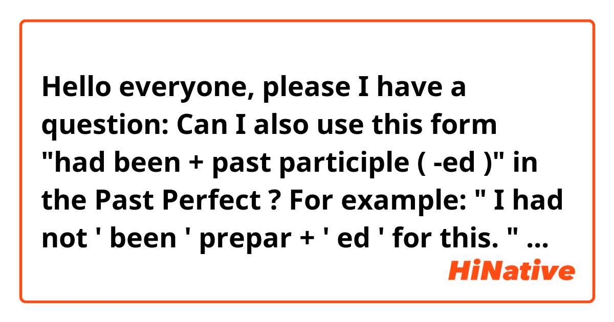 Hello everyone, please I have a question: 

Can I also use this form "had been + past participle ( -ed )" in the Past Perfect ?

For example: " I had not ' been ' prepar + ' ed ' for this. " 

It's incorrect form but how can I rewrite this sentence correctly, and without using "wasn't prepared" (to keep the relevance of the subject of the sentence until the present moment) ?

All I know is that we only use "had been + gerund ( -ing )" (Past Perfect Continuous), when we need to talk about an action that had a duration in the past and then was finished.

I appreciate all the help and sorry for any mistake!
