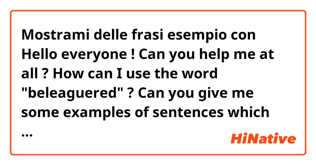 Mostrami delle frasi esempio con Hello everyone ! Can you help me at all ?  How can I use the word "beleaguered" ? Can you give me some examples of sentences which contain this word please ? thank you so much ! :) .