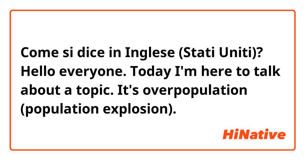 Come si dice in Inglese (Stati Uniti)? Hello everyone. Today I'm here to talk about a topic. It's overpopulation (population explosion).