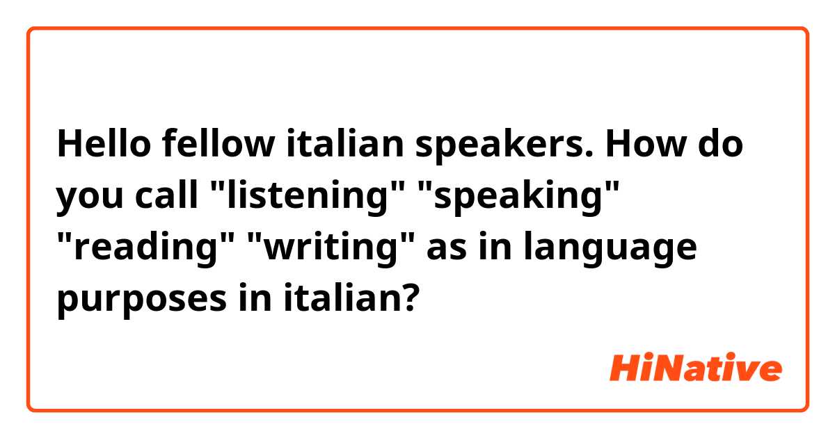 Hello fellow italian speakers. How do you call "listening" "speaking" "reading" "writing"  as in language purposes in italian?