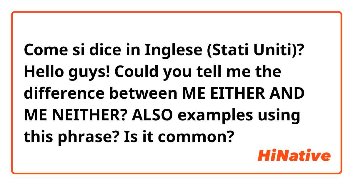 Come si dice in Inglese (Stati Uniti)? Hello guys! Could you tell me the difference between ME EITHER AND ME NEITHER?

ALSO examples using this phrase? Is it common? 