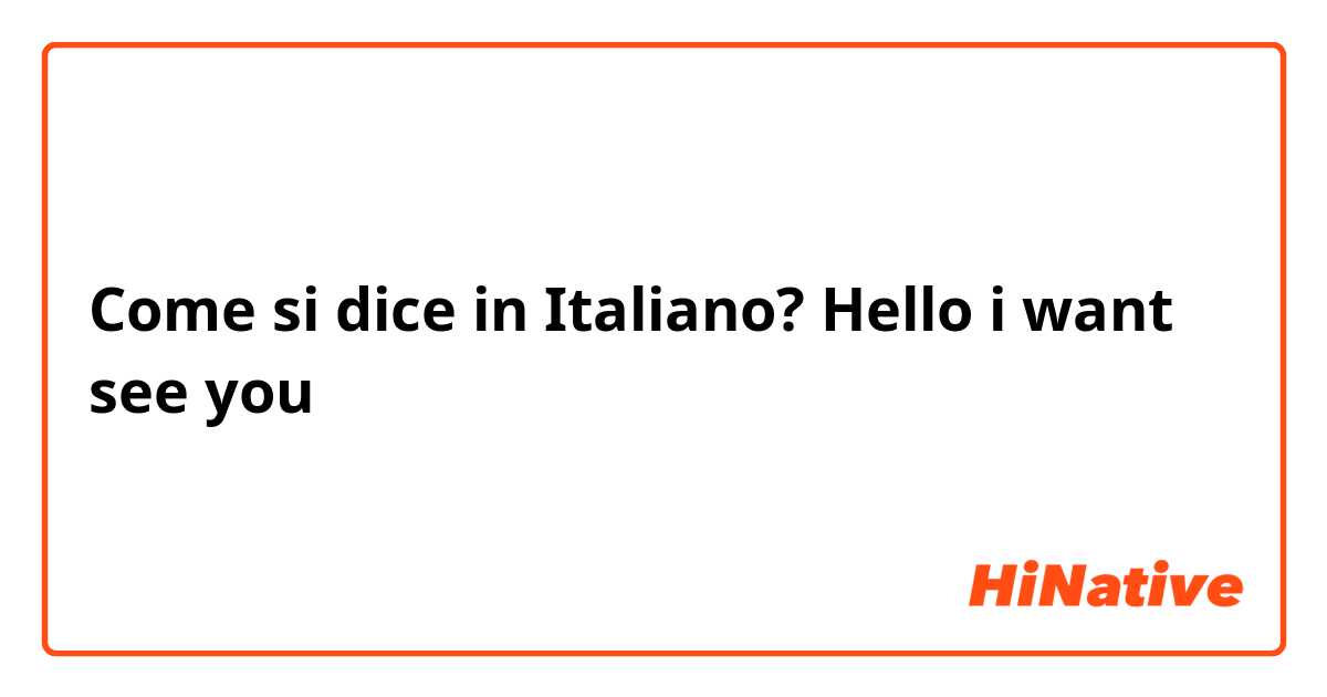 Come si dice in Italiano? Hello i want see you 