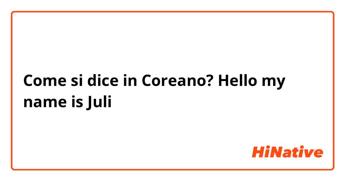 Come si dice in Coreano? Hello my name is Juli