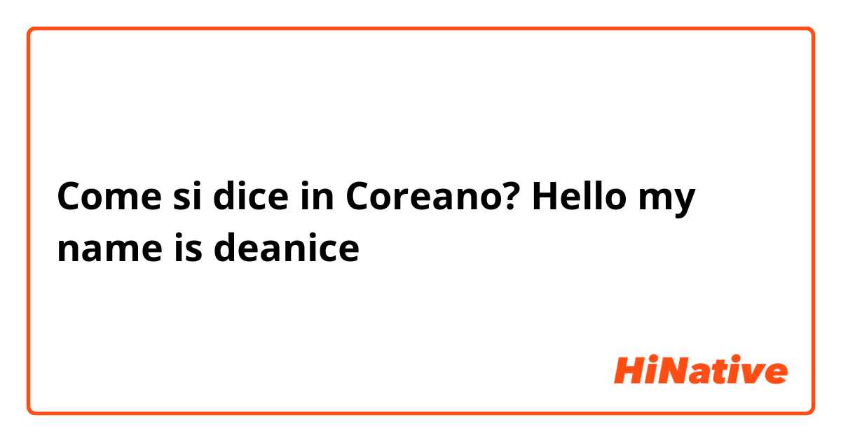 Come si dice in Coreano? Hello my name is deanice