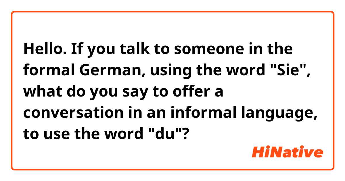 Hello. If you talk to someone in the formal German, using the word "Sie", what do you say to offer a conversation in an informal language, to use the word "du"?