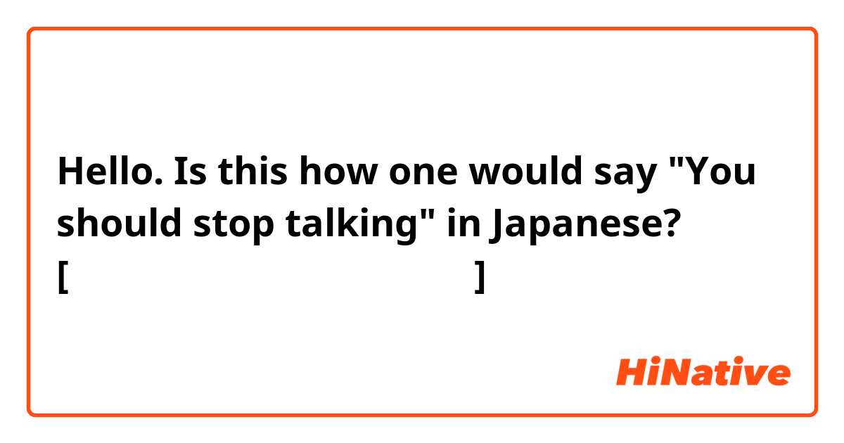 Hello. Is this how one would say "You should stop talking" in Japanese?
 [あんたは話してるのを止めたほうがいい]